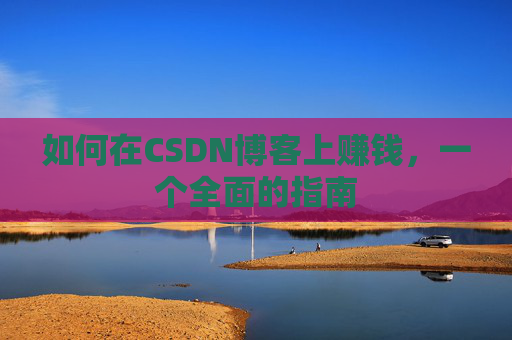 如何在CSDN博客上赚钱，一个全面的指南